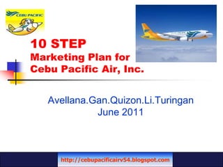 10 STEP Marketing Plan for Cebu Pacific Air, Inc. Avellana.Gan.Quizon.Li.Turingan June 2011 http://cebupacificairv54.blogspot.com 