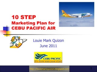 10 STEP Marketing Plan for CEBU PACIFIC AIR Louie Mark Quizon June 2011 1 http://louiemarkquizon.blogspot.com 