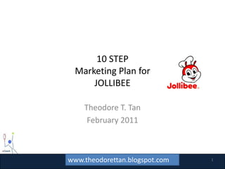 10 STEP Marketing Plan forJOLLIBEE Theodore T. Tan February 2011 1 www.theodorettan.blogspot.com 