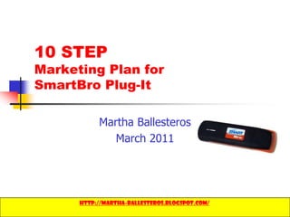 1 10 STEP Marketing Plan for SmartBroPlug-It Martha Ballesteros March 2011 http://martha-ballesteros.blogspot.com/ 