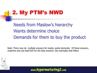 2. My PTM’s NWD<br />Needs from Maslow’s hierarchy<br />Wants determine choice<br />Demands for them to buy the product<br...