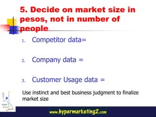 5. Decide on market size in pesos, not in number of people<br />Competitor data=<br />Company data = <br />Customer Usage ...