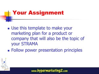 Your AssignmentUse this template to make your marketing plan for a product or company that will also be the topic of your STRAMAFollow power presentation principles