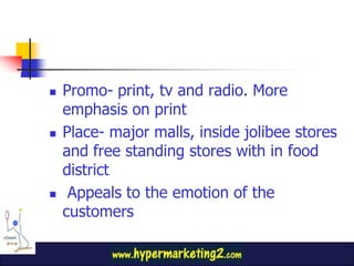 Promo- print, tv and radio. More emphasis on printPlace- major malls, inside jolibee stores and free standing stores with in food district Appeals to the emotion of the customers