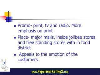 Promo- print, tv and radio. More emphasis on print<br />Place- major malls, inside jolibee stores and free standing stores...