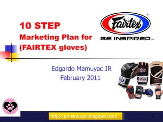10 STEP  Marketing Plan for  (FAIRTEX gloves) Edgardo Mamuyac JR February 2011  http://jr-mamuyac.blogspot.com/ 