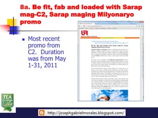 8a. Be fit, fab and loaded with Sarap
mag-C2, Sarap maging Milyonaryo
promo

   Most recent
    promo from
    C2. Duration
    was from May
    1-31, 2011
 