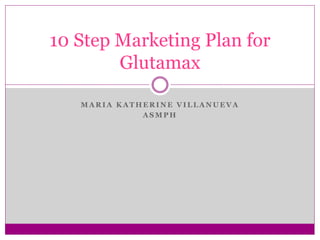 10 Step Marketing Plan for
Glutamax
MARIA KATHERINE VILLANUEVA
ASMPH

 