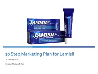10	
  Step	
  Marketing	
  Plan	
  for	
  Lamisil	
  
16	
  January	
  2011	
  
	
  
By:	
  Jose	
  Mariano	
  T.	
  Tan	
  
	
  
 