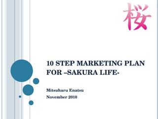 10 STEP MARKETING PLAN FOR –SAKURA LIFE-  Mitsuharu Enatsu November 2010 
