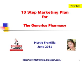 Template 10 Step Marketing PlanforThe Generics Pharmacy Myrtle Frantilla June 2011 http://myrtlefrantilla.blogspot.com/ 1 