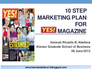 10 STEP
MARKETING PLAN
FOR
MAGAZINE
Hannah Rhuelle B. Abellera
Ateneo Graduate School of Business
08 June 2013
www.hannahabellera1@blogspot.com
 
