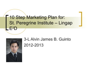 10 Step Marketing Plan for:
St. Peregrine Institute – Lingap
E2D

       3-L Alvin James B. Guinto
       2012-2013
 