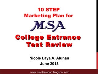 www.nicolealunan.blogspot.com
10 STEP
Marketing Plan for
College EntranceCollege Entrance
Test ReviewTest Review
Nicole Laya A. Alunan
June 2013
 