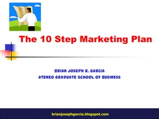 The 10 Step Marketing Plan Brian Joseph R. Garcia Ateneo Graduate School of Business 