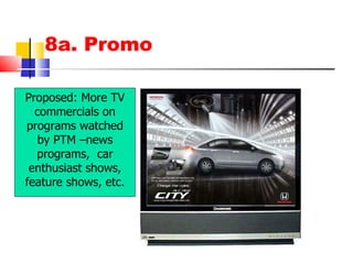 8a. Promo Proposed: More TV commercials on programs watched by PTM –news programs,  car enthusiast shows, feature shows, etc. 