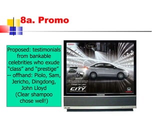 8a. Promo Proposed: testimonials from bankable celebrities who exude “ class” and “prestige”  -- offhand: Piolo, Sam, Jericho, Dingdong, John Lloyd (Clear shampoo chose well!) 