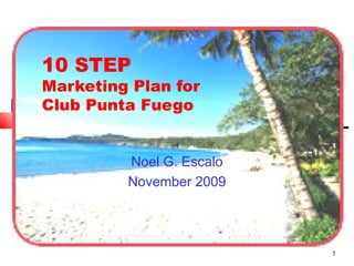 1
10 STEP
Marketing Plan for
Club Punta Fuego
Noel G. Escalo
November 2009
 