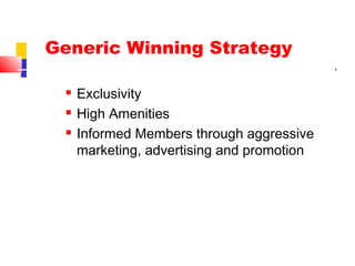 Generic Winning Strategy
 Exclusivity
 High Amenities
 Informed Members through aggressive
marketing, advertising and promotion
 