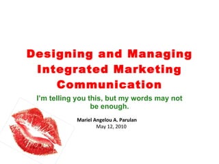 Designing and Managing Integrated Marketing Communication I ’m telling you this, but my words may not be enough. Mariel Angelou A. Parulan May 12, 2010 
