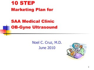 10 STEP  Marketing Plan for   SAA Medical Clinic OB-Gyne Ultrasound Noel C. Cruz, M.D. June 2010 