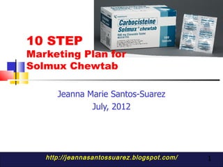 10 STEP
Marketing Plan for
Solmux Chewtab

      Jeanna Marie Santos-Suarez
              July, 2012




   http://jeannasantossuarez.blogspot.com/   1
 