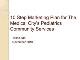 10 Step Marketing Plan for The
Medical City’s Pediatrics
Community Services
Tasha Tan
November 2010
 