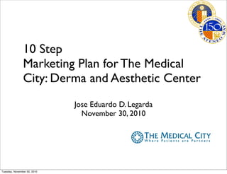 10 Step
Marketing Plan for The Medical
City: Derma and Aesthetic Center
Jose Eduardo D. Legarda
November 30, 2010
Tuesday, November 30, 2010
 