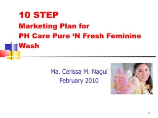 10 STEP  Marketing Plan for  PH Care Pure ‘N Fresh Feminine Wash Ma. Cerissa M. Nagui February 2010 