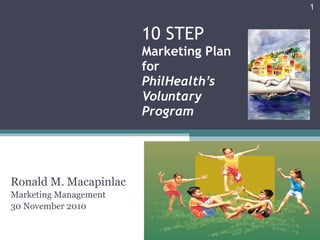 10 STEP  Marketing Plan for  PhilHealth’s Voluntary Program Ronald M. Macapinlac Marketing Management 30 November 2010 