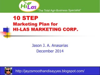 10 STEP 
Marketing Plan for 
HI-LAS MARKETING CORP. 
Jason J. A. Anasarias 
December 2014 
http://jayzsmoothandisayyes.blogspot.com/ 
 