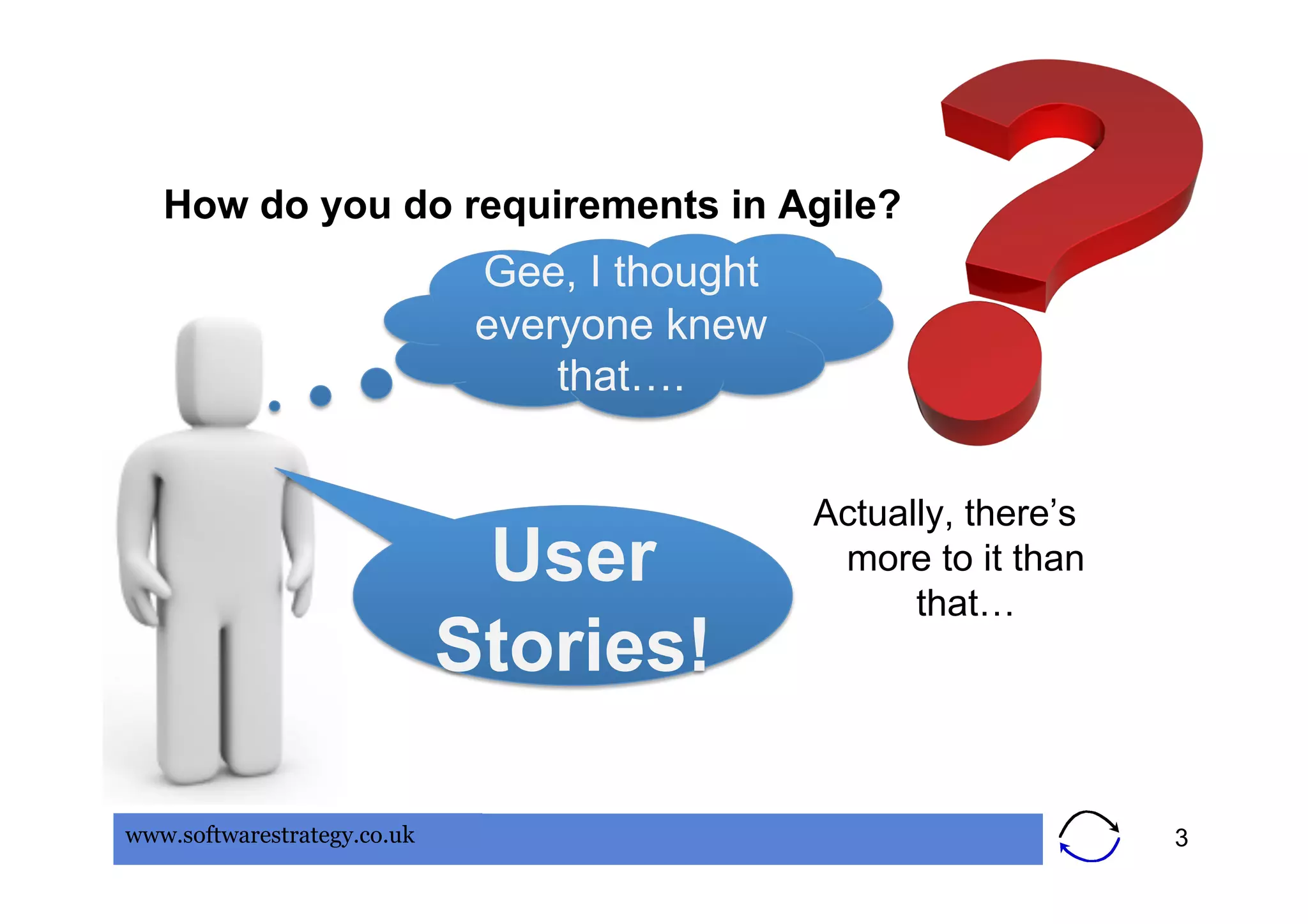How do you do requirements in Agile?
                              Gee, I thought
                              everyone knew
                                  that….


                                               Actually, there’s
                              User              more to it than
                                                     that…
                             Stories!

www.softwarestrategy.co.uk                                         3
 