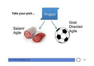 Take your pick…           Project

                                       Goal
                                       Directed
     Salami
     Agile                             Agile




www.softwarestrategy.co.uk                        11
 