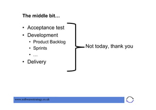 The middle bit…

     •  Acceptance test
     •  Development
          •  Product Backlog
          •  Sprints           Not today, thank you
          •  …
     •  Delivery




www.softwarestrategy.co.uk
 