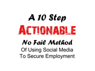 A 10 Step
Actionable
No Fail Method
Of Using Social Media
To Secure Employment
 