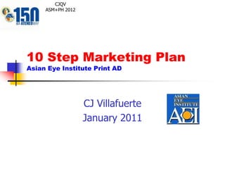 10 Step Marketing PlanAsian Eye Institute Print AD CJ Villafuerte January 2011 CJQV ASM+PH 2012 