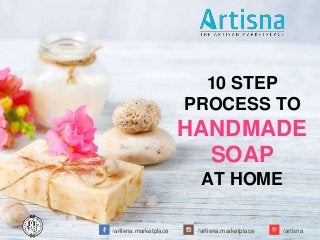 /artisna.marketplace /artisna.marketplace /artisna
10 STEP
PROCESS TO
HANDMADE
SOAP
AT HOME
 