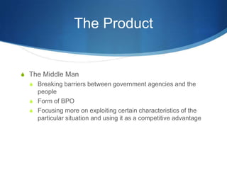 The ProductThe Middle ManBreaking barriers between government agencies and the peopleForm of BPOFocusing more on exploiting certain characteristics of the particular situation and using it as a competitive advantage
