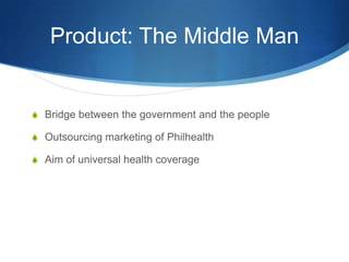 Product: The Middle ManBridge between the government and the peopleOutsourcing marketing of PhilhealthAim of universal health coverage