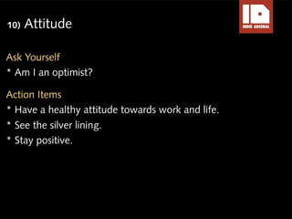 10)   Attitude

Ask Yourself
* Am I an optimist?

Action Items
* Have a healthy attitude towards work and life.
* See the ...