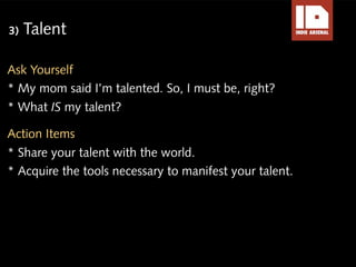 3)   Talent

Ask Yourself
* My mom said I’m talented. So, I must be, right?
* What IS my talent?

Action Items
* Share you...