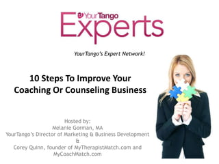 YourTango’sExpert Network!   10 Steps To Improve Your Coaching Or Counseling Business Hosted by:  Melanie Gorman, MA YourTango’s Director of Marketing & Business Development & Corey Quinn, founder of MyTherapistMatch.com and MyCoachMatch.com 