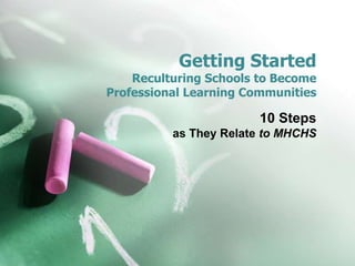 Getting Started
    Reculturing Schools to Become
Professional Learning Communities

                        10 Steps
          as They Relate to MHCHS
 