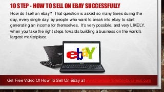 10 STEP - HOW TO SELL ON EBAY SUCCESSFULLY
How do I sell on ebay? That question is asked so many times during the
day, every single day, by people who want to break into ebay to start
generating an income for themselves. It's very possible, and very LIKELY,
when you take the right steps towards building a business on the world's
largest marketplace.
.
Get Free Video Of How To Sell On eBay at www.howtosellonebaybusiness.com
 