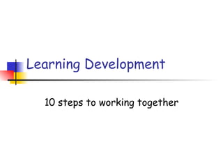 Learning Development

  10 steps to working together
 