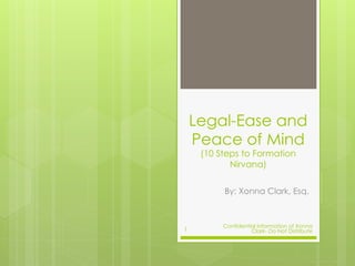 Legal-Ease and
Peace of Mind
(10 Steps to Formation
Nirvana)
By: Xonna Clark, Esq.
Confidential Information of Xonna
Clark- Do Not Distribute1
 
