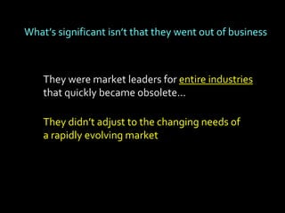 What’s significant isn’t that they went out of business



    They were market leaders for entire industries
    that quickly became obsolete…

    They didn’t adjust to the changing needs of
    a rapidly evolving market
 