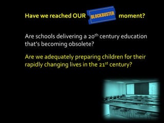 Have we reached OUR                 moment?


Are schools delivering a 20th century education
that’s becoming obsolete?

Are we adequately preparing children for their
rapidly changing lives in the 21st century?
 