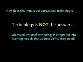 How does this impact our educational technology?



   Technology is NOT the answer…

   Unless educational technology is integrated into
   learning models that address 21st century needs
 