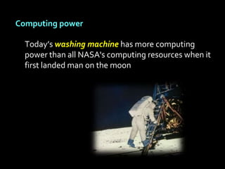 Computing power

  Today’s washing machine has more computing
  power than all NASA's computing resources when it
  first landed man on the moon
 